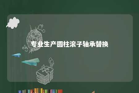 专业生产圆柱滚子轴承替换 